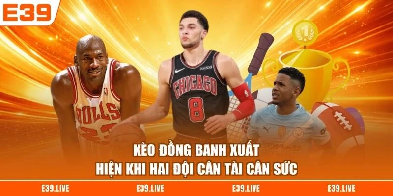 keo-dong-banh-xuat-hien-khi-hai-doi-can-tai-can-suc Kèo đồng banh xuất hiện khi hai đội cân tài cân sức